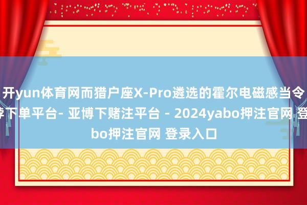 开yun体育网而猎户座X-Pro遴选的霍尔电磁感当令间-鸭脖下单平台- 亚博下赌注平台 - 2024yabo押注官网 登录入口