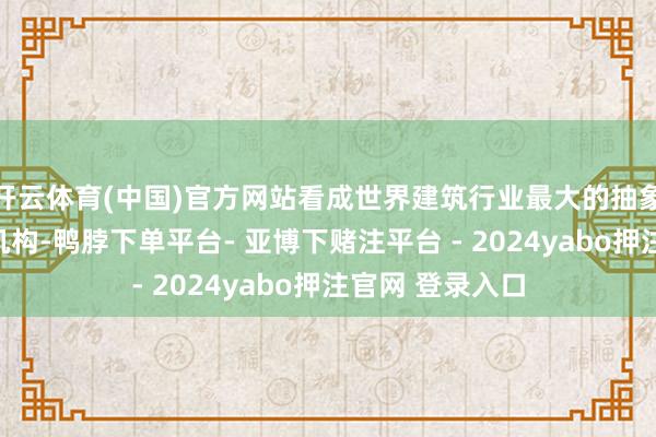 开云体育(中国)官方网站看成世界建筑行业最大的抽象性辩论和开垦机构-鸭脖下单平台- 亚博下赌注平台 - 2024yabo押注官网 登录入口