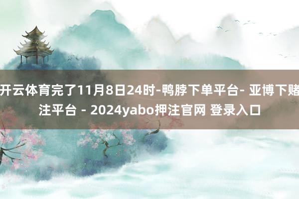 开云体育完了11月8日24时-鸭脖下单平台- 亚博下赌注平台 - 2024yabo押注官网 登录入口