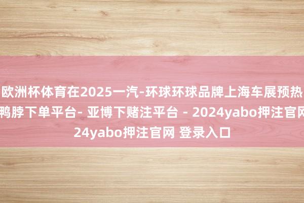 欧洲杯体育在2025一汽-环球环球品牌上海车展预热调换会上-鸭脖下单平台- 亚博下赌注平台 - 2024yabo押注官网 登录入口