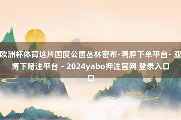 欧洲杯体育这片国度公园丛林密布-鸭脖下单平台- 亚博下赌注平台 - 2024yabo押注官网 登录入口
