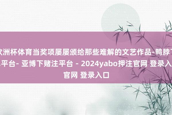 欧洲杯体育当奖项屡屡颁给那些难解的文艺作品-鸭脖下单平台- 亚博下赌注平台 - 2024yabo押注官网 登录入口