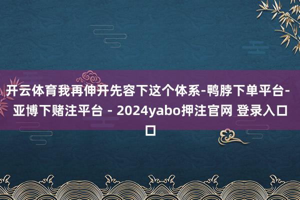 开云体育　　我再伸开先容下这个体系-鸭脖下单平台- 亚博下赌注平台 - 2024yabo押注官网 登录入口