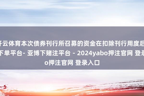 开云体育本次债券刊行所召募的资金在扣除刊行用度后-鸭脖下单平台- 亚博下赌注平台 - 2024yabo押注官网 登录入口