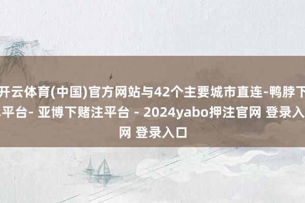 开云体育(中国)官方网站与42个主要城市直连-鸭脖下单平台- 亚博下赌注平台 - 2024yabo押注官网 登录入口