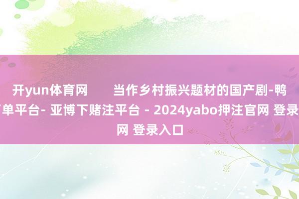 开yun体育网       当作乡村振兴题材的国产剧-鸭脖下单平台- 亚博下赌注平台 - 2024yabo押注官网 登录入口