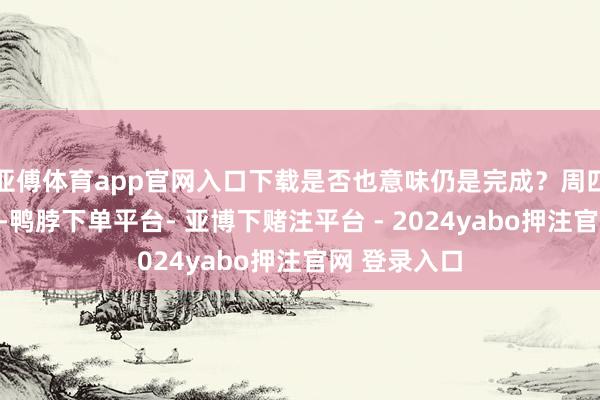 亚傅体育app官网入口下载是否也意味仍是完成？周四的分析指出-鸭脖下单平台- 亚博下赌注平台 - 2024yabo押注官网 登录入口