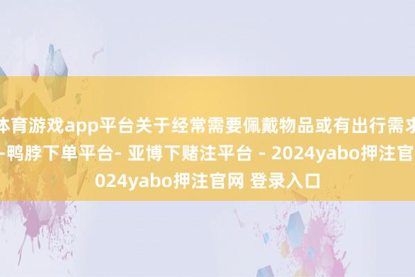 体育游戏app平台关于经常需要佩戴物品或有出行需求的女性来说-鸭脖下单平台- 亚博下赌注平台 - 2024yabo押注官网 登录入口