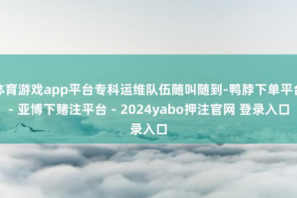 体育游戏app平台专科运维队伍随叫随到-鸭脖下单平台- 亚博下赌注平台 - 2024yabo押注官网 登录入口