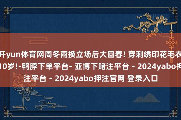 开yun体育网周冬雨换立场后大回春! 穿刺绣印花毛衣+短裙, 减龄不啻10岁!-鸭脖下单平台- 亚博下赌注平台 - 2024yabo押注官网 登录入口