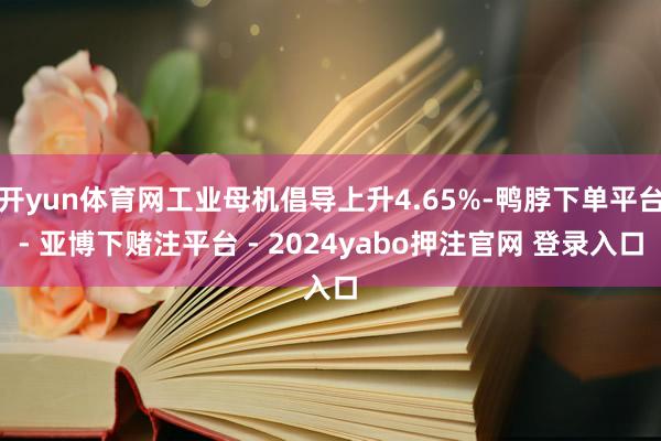 开yun体育网工业母机倡导上升4.65%-鸭脖下单平台- 亚博下赌注平台 - 2024yabo押注官网 登录入口