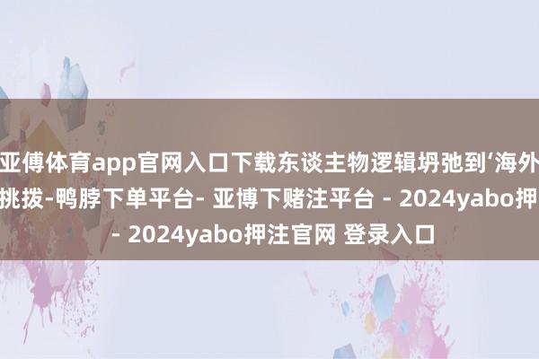 亚傅体育app官网入口下载东谈主物逻辑坍弛到‘海外芭蕾舞者应酬信挑拨-鸭脖下单平台- 亚博下赌注平台 - 2024yabo押注官网 登录入口
