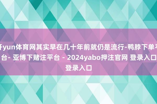 开yun体育网其实早在几十年前就仍是流行-鸭脖下单平台- 亚博下赌注平台 - 2024yabo押注官网 登录入口