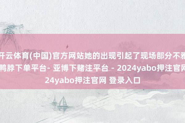 开云体育(中国)官方网站她的出现引起了现场部分不雅众的珍爱-鸭脖下单平台- 亚博下赌注平台 - 2024yabo押注官网 登录入口