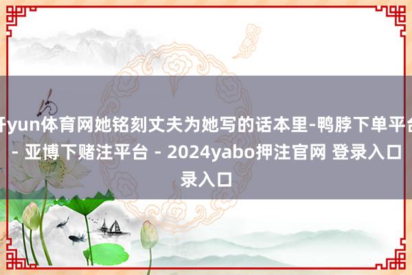 开yun体育网她铭刻丈夫为她写的话本里-鸭脖下单平台- 亚博下赌注平台 - 2024yabo押注官网 登录入口