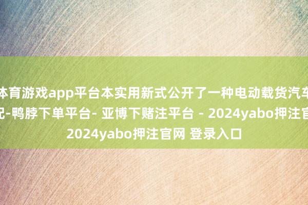 体育游戏app平台本实用新式公开了一种电动载货汽车回馈制动装配-鸭脖下单平台- 亚博下赌注平台 - 2024yabo押注官网 登录入口