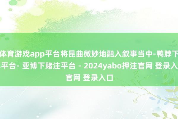 体育游戏app平台将昆曲微妙地融入叙事当中-鸭脖下单平台- 亚博下赌注平台 - 2024yabo押注官网 登录入口