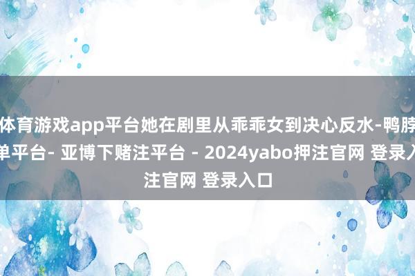 体育游戏app平台她在剧里从乖乖女到决心反水-鸭脖下单平台- 亚博下赌注平台 - 2024yabo押注官网 登录入口