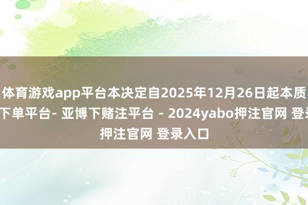 体育游戏app平台本决定自2025年12月26日起本质-鸭脖下单平台- 亚博下赌注平台 - 2024yabo押注官网 登录入口