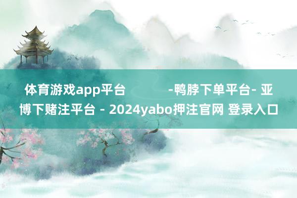 体育游戏app平台            -鸭脖下单平台- 亚博下赌注平台 - 2024yabo押注官网 登录入口