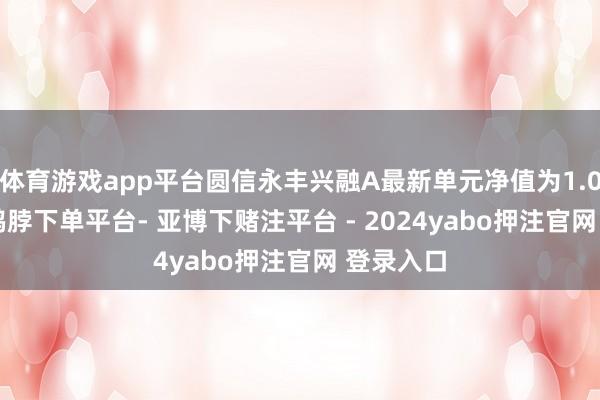 体育游戏app平台圆信永丰兴融A最新单元净值为1.0374元-鸭脖下单平台- 亚博下赌注平台 - 2024yabo押注官网 登录入口