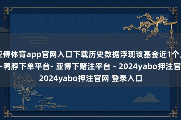 亚傅体育app官网入口下载历史数据浮现该基金近1个月下落2.61%-鸭脖下单平台- 亚博下赌注平台 - 2024yabo押注官网 登录入口