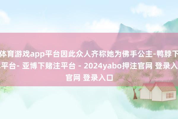 体育游戏app平台因此众人齐称她为佛手公主-鸭脖下单平台- 亚博下赌注平台 - 2024yabo押注官网 登录入口