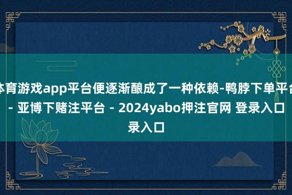 体育游戏app平台便逐渐酿成了一种依赖-鸭脖下单平台- 亚博下赌注平台 - 2024yabo押注官网 登录入口
