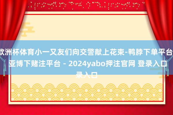 欧洲杯体育小一又友们向交警献上花束-鸭脖下单平台- 亚博下赌注平台 - 2024yabo押注官网 登录入口