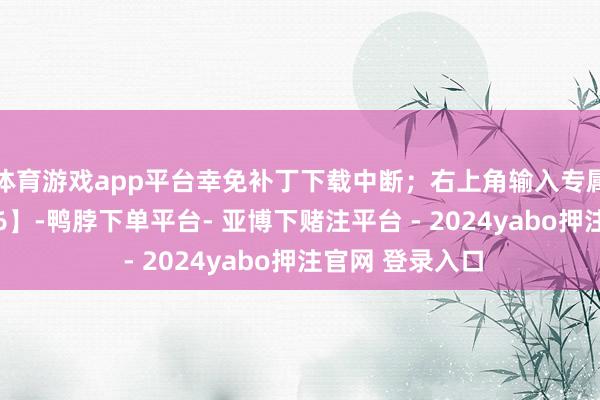 体育游戏app平台幸免补丁下载中断;右上角输入专属口令【小李886】-鸭脖下单平台- 亚博下赌注平台 - 2024yabo押注官网 登录入口