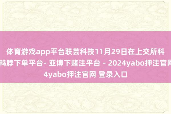 体育游戏app平台 联芸科技11月29日在上交所科创板上市-鸭脖下单平台- 亚博下赌注平台 - 2024yabo押注官网 登录入口