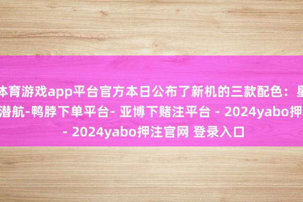 体育游戏app平台官方本日公布了新机的三款配色:星舰版、陨石黑、潜航-鸭脖下单平台- 亚博下赌注平台 - 2024yabo押注官网 登录入口