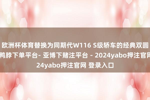 欧洲杯体育替换为同期代W116 S级轿车的经典双圆灯与格栅-鸭脖下单平台- 亚博下赌注平台 - 2024yabo押注官网 登录入口