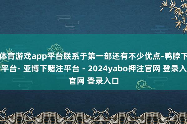 体育游戏app平台联系于第一部还有不少优点-鸭脖下单平台- 亚博下赌注平台 - 2024yabo押注官网 登录入口