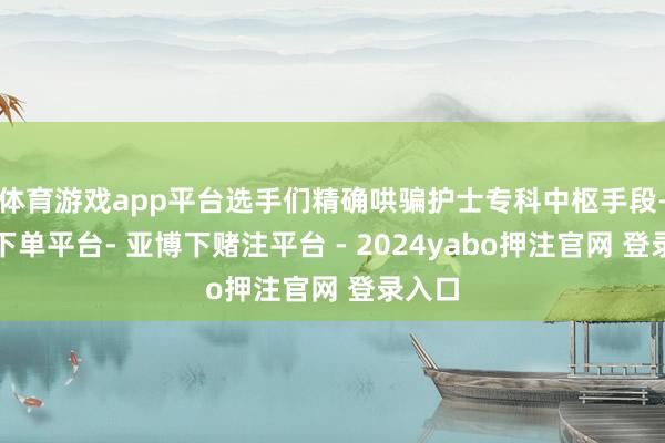 体育游戏app平台选手们精确哄骗护士专科中枢手段-鸭脖下单平台- 亚博下赌注平台 - 2024yabo押注官网 登录入口