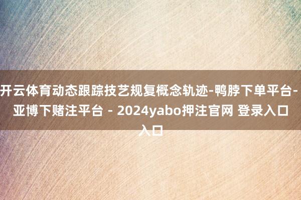 开云体育动态跟踪技艺规复概念轨迹-鸭脖下单平台- 亚博下赌注平台 - 2024yabo押注官网 登录入口