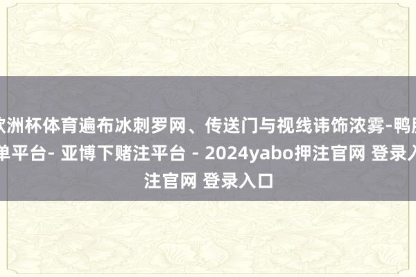 欧洲杯体育遍布冰刺罗网、传送门与视线讳饰浓雾-鸭脖下单平台- 亚博下赌注平台 - 2024yabo押注官网 登录入口