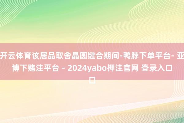 开云体育该居品取舍晶圆键合期间-鸭脖下单平台- 亚博下赌注平台 - 2024yabo押注官网 登录入口