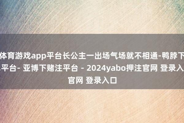 体育游戏app平台长公主一出场气场就不相通-鸭脖下单平台- 亚博下赌注平台 - 2024yabo押注官网 登录入口