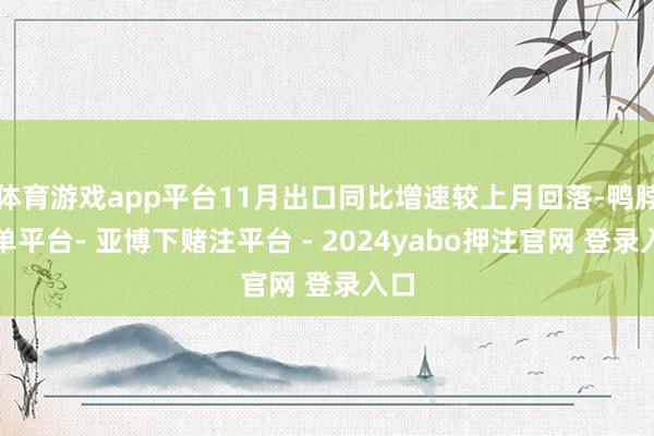 体育游戏app平台11月出口同比增速较上月回落-鸭脖下单平台- 亚博下赌注平台 - 2024yabo押注官网 登录入口