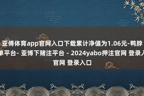 亚傅体育app官网入口下载累计净值为1.06元-鸭脖下单平台- 亚博下赌注平台 - 2024yabo押注官网 登录入口