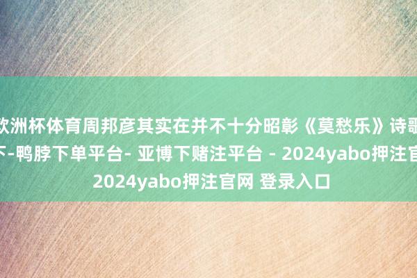 欧洲杯体育周邦彦其实在并不十分昭彰《莫愁乐》诗歌武艺的情况下-鸭脖下单平台- 亚博下赌注平台 - 2024yabo押注官网 登录入口