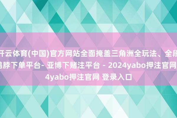 开云体育(中国)官方网站全面掩盖三角洲全玩法、全段位需求-鸭脖下单平台- 亚博下赌注平台 - 2024yabo押注官网 登录入口