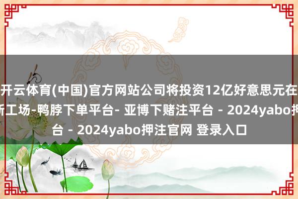 开云体育(中国)官方网站公司将投资12亿好意思元在丹麦奥登塞设立新工场-鸭脖下单平台- 亚博下赌注平台 - 2024yabo押注官网 登录入口
