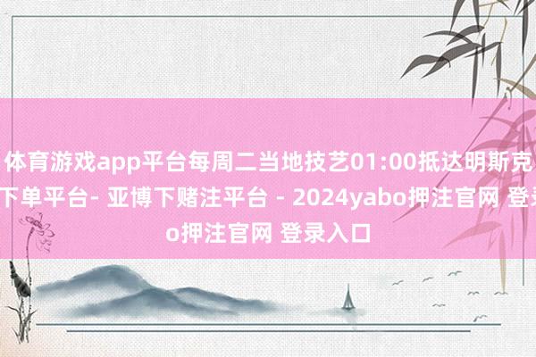 体育游戏app平台每周二当地技艺01:00抵达明斯克-鸭脖下单平台- 亚博下赌注平台 - 2024yabo押注官网 登录入口