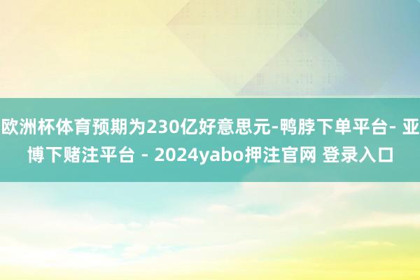 欧洲杯体育预期为230亿好意思元-鸭脖下单平台- 亚博下赌注平台 - 2024yabo押注官网 登录入口