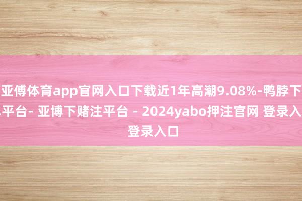 亚傅体育app官网入口下载近1年高潮9.08%-鸭脖下单平台- 亚博下赌注平台 - 2024yabo押注官网 登录入口