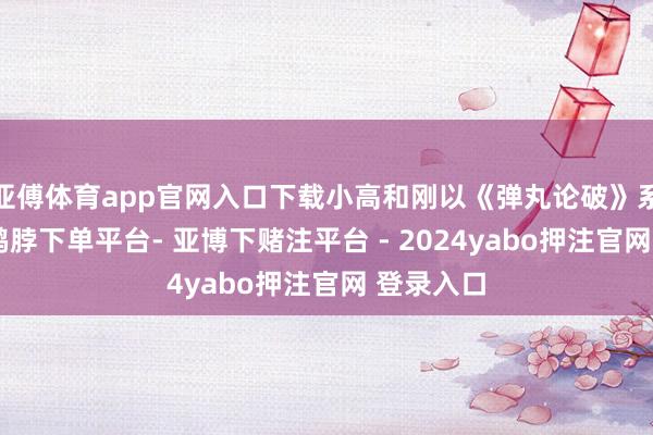 亚傅体育app官网入口下载小高和刚以《弹丸论破》系列成名-鸭脖下单平台- 亚博下赌注平台 - 2024yabo押注官网 登录入口