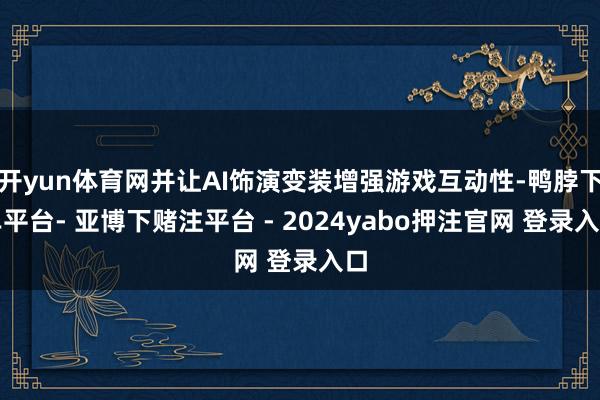 开yun体育网并让AI饰演变装增强游戏互动性-鸭脖下单平台- 亚博下赌注平台 - 2024yabo押注官网 登录入口