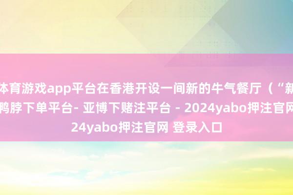 体育游戏app平台在香港开设一间新的牛气餐厅（“新餐厅”）-鸭脖下单平台- 亚博下赌注平台 - 2024yabo押注官网 登录入口